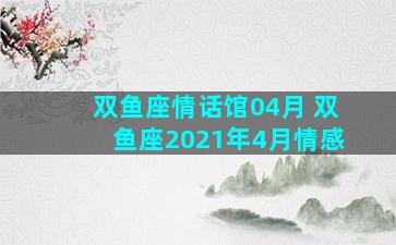 双鱼座情话馆04月 双鱼座2021年4月情感
